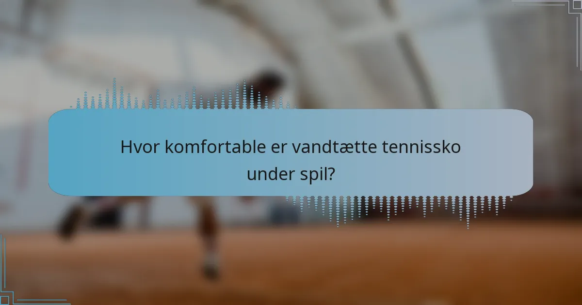 Hvor komfortable er vandtætte tennissko under spil?