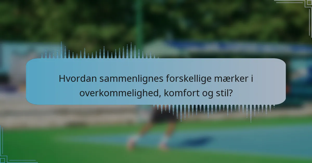 Hvordan sammenlignes forskellige mærker i overkommelighed, komfort og stil?