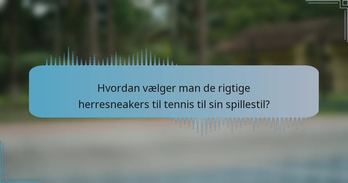 Hvordan vælger man de rigtige herresneakers til tennis til sin spillestil?